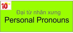 ĐẠI TỪ NHÂN XƯNG - Personal Pronouns